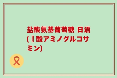 盐酸氨基葡萄糖 日语(塩酸アミノグルコサミン)