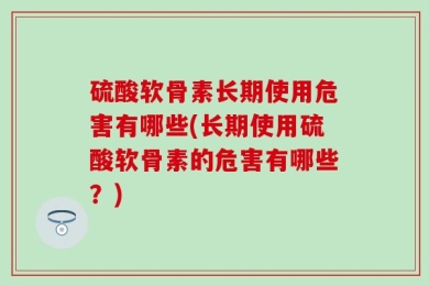 硫酸软骨素长期使用危害有哪些(长期使用硫酸软骨素的危害有哪些？)