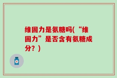 维固力是氨糖吗(“维固力”是否含有氨糖成分？)