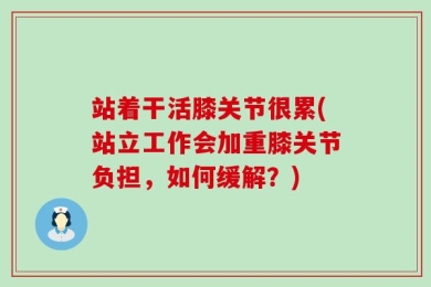 站着干活膝关节很累(站立工作会加重膝关节负担，如何缓解？)