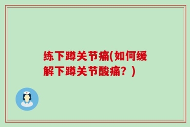 练下蹲关节痛(如何缓解下蹲关节酸痛？)