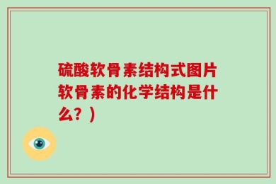 硫酸软骨素结构式图片软骨素的化学结构是什么？)