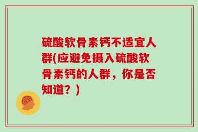 硫酸软骨素钙不适宜人群(应避免摄入硫酸软骨素钙的人群，你是否知道？)