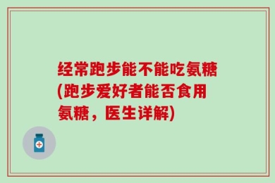 经常跑步能不能吃氨糖(跑步爱好者能否食用氨糖，医生详解)