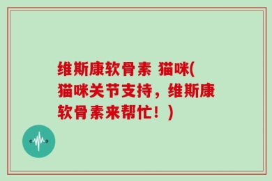 维斯康软骨素 猫咪(猫咪关节支持，维斯康软骨素来帮忙！)