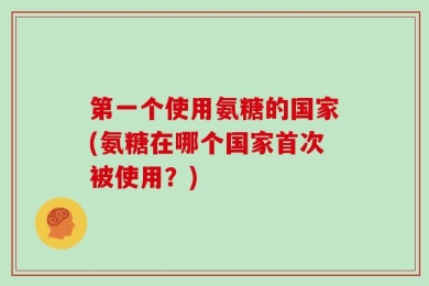 第一个使用氨糖的国家(氨糖在哪个国家首次被使用？)