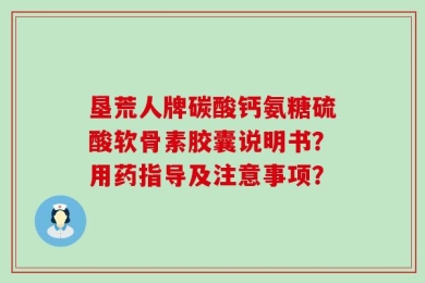 垦荒人牌碳酸钙氨糖硫酸软骨素胶囊说明书？用药指导及注意事项？