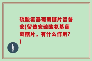 硫酸氨基葡萄糖片留普安(留普安硫酸氨基葡萄糖片，有什么作用？)