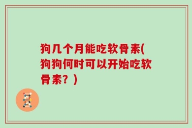 狗几个月能吃软骨素(狗狗何时可以开始吃软骨素？)