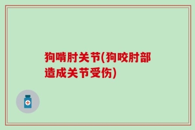 狗啃肘关节(狗咬肘部造成关节受伤)