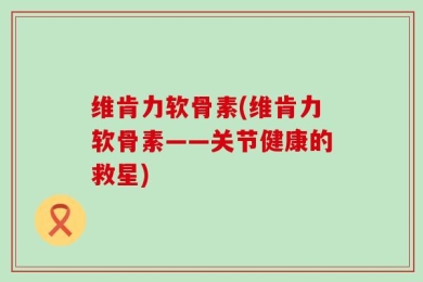 维肯力软骨素(维肯力软骨素——关节健康的救星)