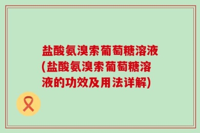 盐酸氨溴索葡萄糖溶液(盐酸氨溴索葡萄糖溶液的功效及用法详解)