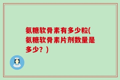 氨糖软骨素有多少粒(氨糖软骨素片剂数量是多少？)