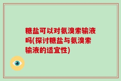 糖盐可以对氨溴索输液吗(探讨糖盐与氨溴索输液的适宜性)