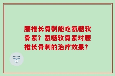 腰椎长骨刺能吃氨糖软骨素？氨糖软骨素对腰椎长骨刺的治疗效果？