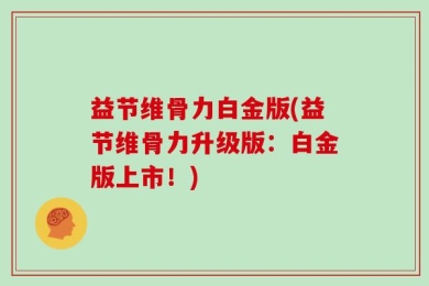益节维骨力白金版(益节维骨力升级版：白金版上市！)