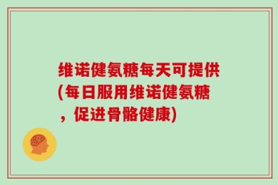 维诺健氨糖每天可提供(每日服用维诺健氨糖，促进骨骼健康)