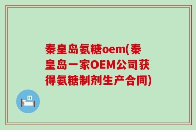 秦皇岛氨糖oem(秦皇岛一家OEM公司获得氨糖制剂生产合同)