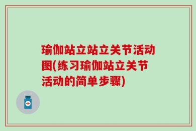瑜伽站立站立关节活动图(练习瑜伽站立关节活动的简单步骤)