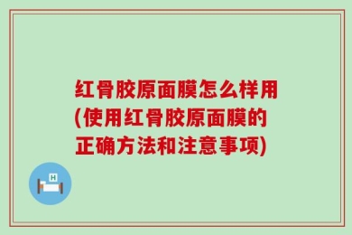 红骨胶原面膜怎么样用(使用红骨胶原面膜的正确方法和注意事项)