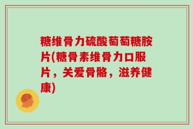 糖维骨力硫酸萄萄糖胺片(糖骨素维骨力口服片，关爱骨骼，滋养健康)