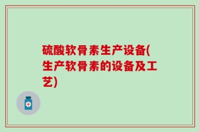 硫酸软骨素生产设备(生产软骨素的设备及工艺)