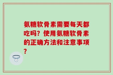 氨糖软骨素需要每天都吃吗？使用氨糖软骨素的正确方法和注意事项？