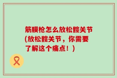 筋膜枪怎么放松髋关节(放松髋关节，你需要了解这个痛点！)