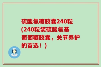 硫酸氨糖胶囊240粒(240粒装硫酸氨基葡萄糖胶囊，关节养护的首选！)
