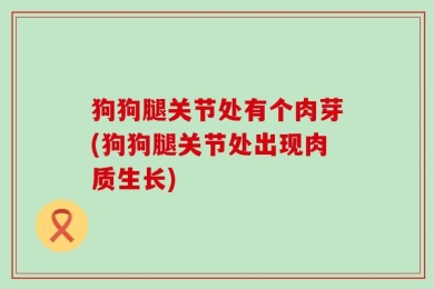 狗狗腿关节处有个肉芽(狗狗腿关节处出现肉质生长)