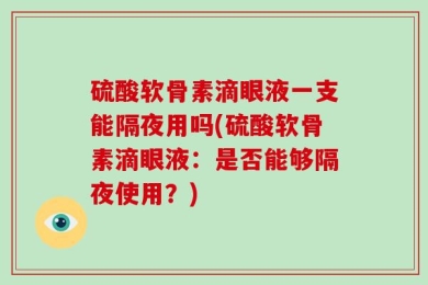 硫酸软骨素滴眼液一支能隔夜用吗(硫酸软骨素滴眼液：是否能够隔夜使用？)