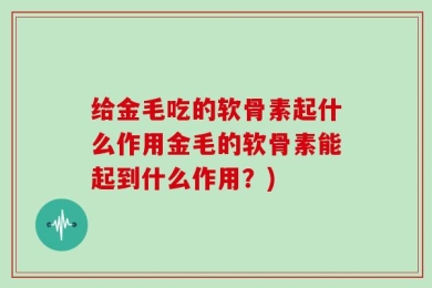 给金毛吃的软骨素起什么作用金毛的软骨素能起到什么作用？)