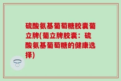 硫酸氨基葡萄糖胶囊葡立牌(葡立牌胶囊：硫酸氨基葡萄糖的健康选择)