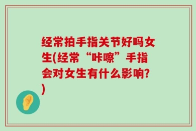 经常拍手指关节好吗女生(经常“咔嚓”手指会对女生有什么影响？)