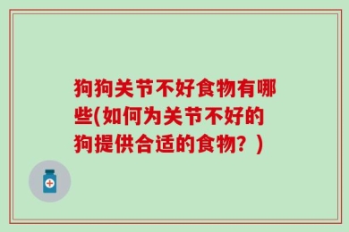 狗狗关节不好食物有哪些(如何为关节不好的狗提供合适的食物？)