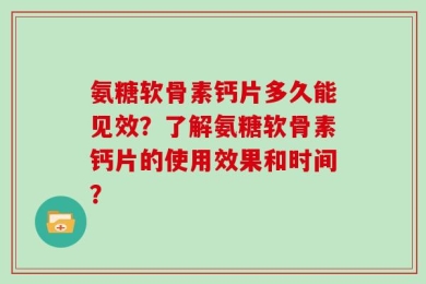 氨糖软骨素钙片多久能见效？了解氨糖软骨素钙片的使用效果和时间？
