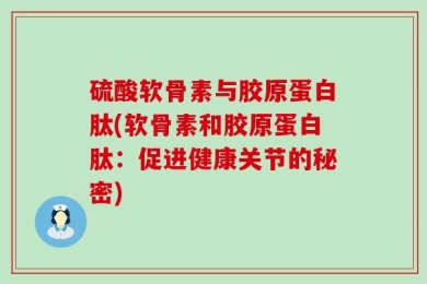 硫酸软骨素与胶原蛋白肽(软骨素和胶原蛋白肽：促进健康关节的秘密)