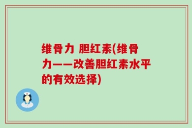 维骨力 胆红素(维骨力——改善胆红素水平的有效选择)