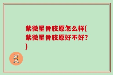 紫微星骨胶原怎么样(紫微星骨胶原好不好？)