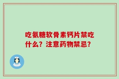 吃氨糖软骨素钙片禁吃什么？注意药物禁忌？