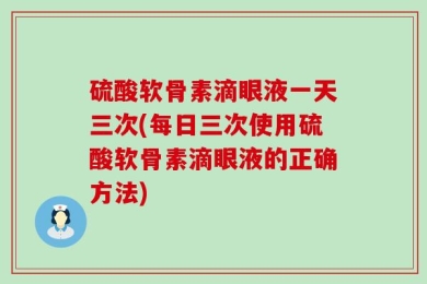 硫酸软骨素滴眼液一天三次(每日三次使用硫酸软骨素滴眼液的正确方法)