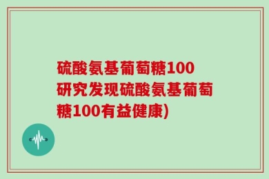 硫酸氨基葡萄糖100研究发现硫酸氨基葡萄糖100有益健康)