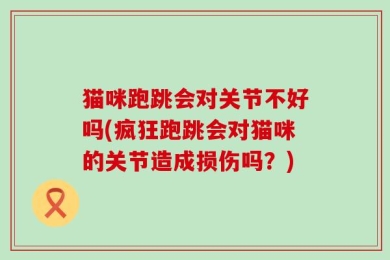 猫咪跑跳会对关节不好吗(疯狂跑跳会对猫咪的关节造成损伤吗？)