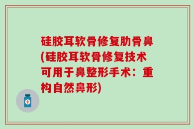 硅胶耳软骨修复肋骨鼻(硅胶耳软骨修复技术可用于鼻整形手术：重构自然鼻形)