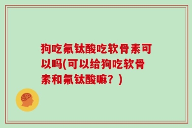 狗吃氟钛酸吃软骨素可以吗(可以给狗吃软骨素和氟钛酸嘛？)