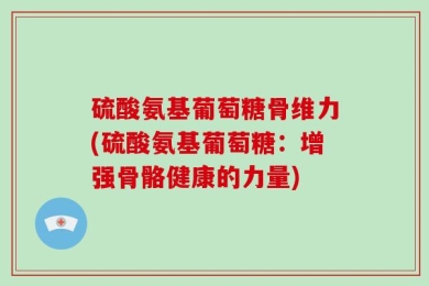硫酸氨基葡萄糖骨维力(硫酸氨基葡萄糖：增强骨骼健康的力量)