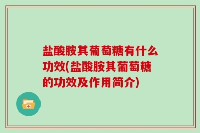 盐酸胺其葡萄糖有什么功效(盐酸胺其葡萄糖的功效及作用简介)