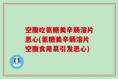 空腹吃氨糖美辛肠溶片恶心(氨糖美辛肠溶片空腹食用易引发恶心)