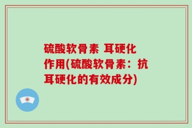 硫酸软骨素 耳硬化 作用(硫酸软骨素：抗耳硬化的有效成分)