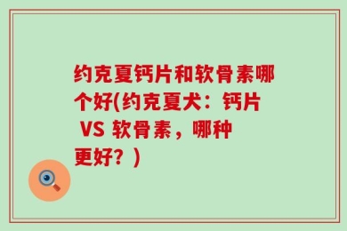 约克夏钙片和软骨素哪个好(约克夏犬：钙片 VS 软骨素，哪种更好？)